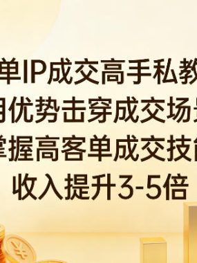 高客单IP成交高手私教课程,用优势击穿成交场景,掌握高客单成交技能,收入提升3-5倍