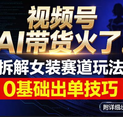 视频号AI带货火了！拆解女装赛道玩法，0基础也能稳定出单，附详细步骤