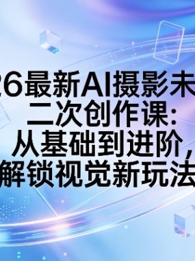 2026最新AI摄影未来感二次创作课：从基础到进阶，解锁视觉新玩法