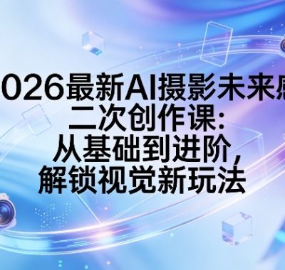2026最新AI摄影未来感二次创作课：从基础到进阶，解锁视觉新玩法