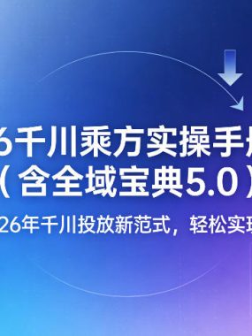 2026千川乘方实操手册1.0（含全域宝典5.0），解锁2026年千川投放新范式，轻松实现ROI提升