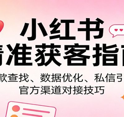 小红书精准获客指南：爆款查找、数据优化、私信引流、官方渠道对接技巧