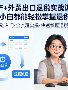 生产+外贸出口退税实战课程，财税小白都能轻松掌握退税技能