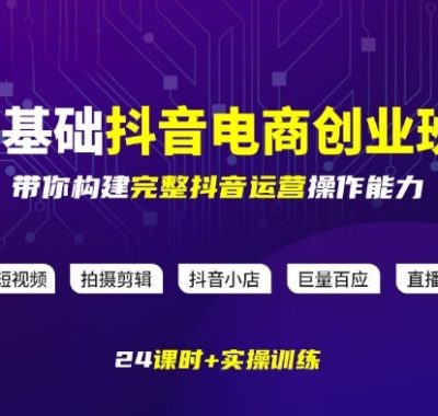 某电商学院0基础抖音电商创业班，带你构建完整抖音运营操作能力