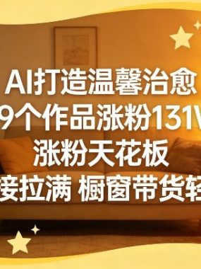 AI打造温馨治愈，99个作品涨粉131W，涨粉天花板，收益直接拉满，橱窗带货轻松玩转