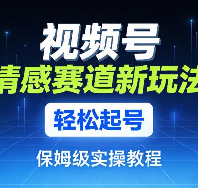 视频号情感赛道新玩法，轻松起号，保姆级实操教程